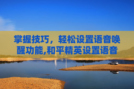 掌握技巧，轻松设置语音唤醒功能,和平精英设置语音唤醒怎么设置