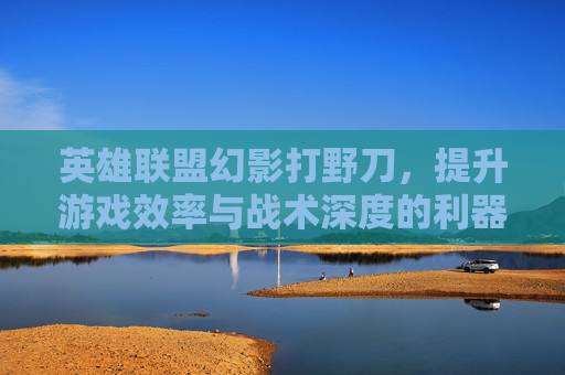 英雄联盟幻影打野刀，提升游戏效率与战术深度的利器,幻影打头一枪多少-第1张图片-游戏守望资讯网