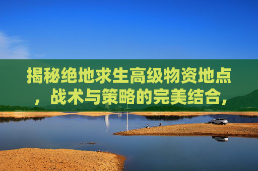 揭秘绝地求生高级物资地点，战术与策略的完美结合,绝地求生高级物资刷新点-第1张图片-游戏守望资讯网