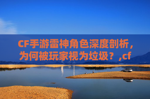 CF手游雷神角色深度剖析，为何被玩家视为垃圾？,cf手游雷神强吗