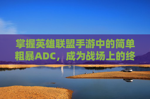掌握英雄联盟手游中的简单粗暴ADC，成为战场上的终极输出者,增值税缴纳逾期-第1张图片-游戏守望资讯网