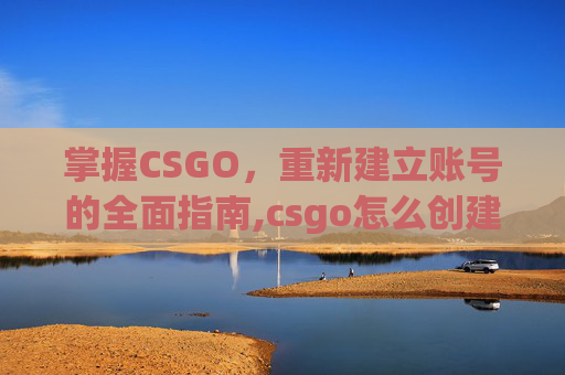 掌握CSGO，重新建立账号的全面指南,csgo怎么创建新号