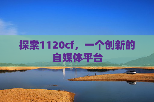 探索1120cf，一个创新的自媒体平台