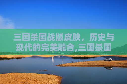 三国杀国战版皮肤，历史与现代的完美融合,三国杀国战版皮肤有哪些-第1张图片-游戏守望资讯网