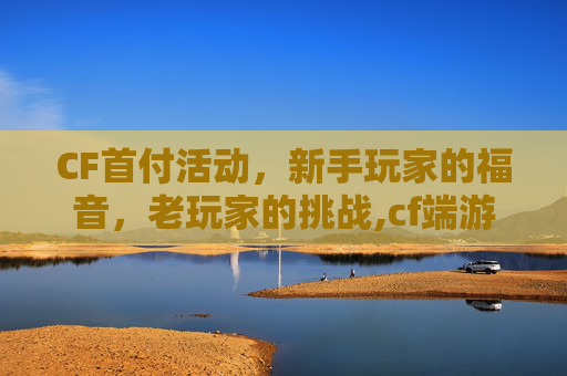 CF首付活动，新手玩家的福音，老玩家的挑战,cf端游首充特惠礼包