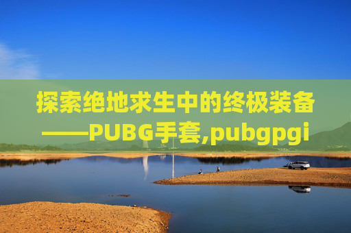 探索绝地求生中的终极装备——PUBG手套,pubgpgi手套