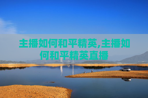 主播如何和平精英,主播如何和平精英直播