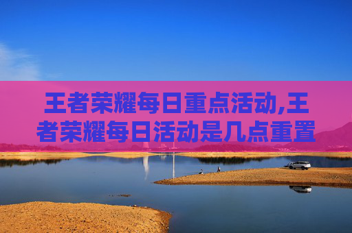王者荣耀每日重点活动,王者荣耀每日活动是几点重置