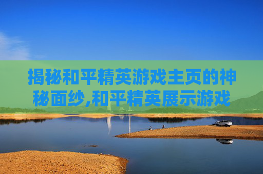 揭秘和平精英游戏主页的神秘面纱,和平精英展示游戏主页在哪