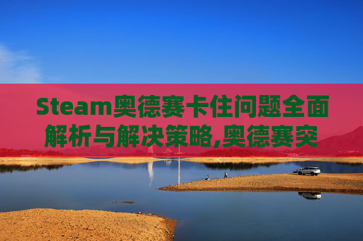 Steam奥德赛卡住问题全面解析与解决策略,奥德赛突然卡一下又好了