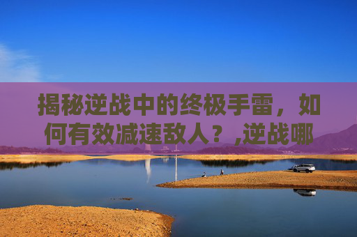 揭秘逆战中的终极手雷，如何有效减速敌人？,逆战哪个手雷可以减速敌人攻击-第1张图片-游戏守望资讯网