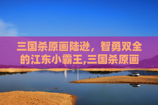 三国杀原画陆逊，智勇双全的江东小霸王,三国杀原画陆逊图片-第1张图片-游戏守望资讯网