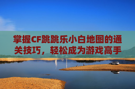 掌握CF跳跳乐小白地图的通关技巧，轻松成为游戏高手！,cf跳跳乐小跳豆乐园-第1张图片-游戏守望资讯网