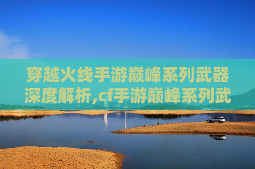 穿越火线手游巅峰系列武器深度解析,cf手游巅峰系列武器大全-第1张图片-游戏守望资讯网 穿越火线手游巅峰系列武器深度解析,cf手游巅峰系列武器大全-第1张图片-游戏守望资讯网