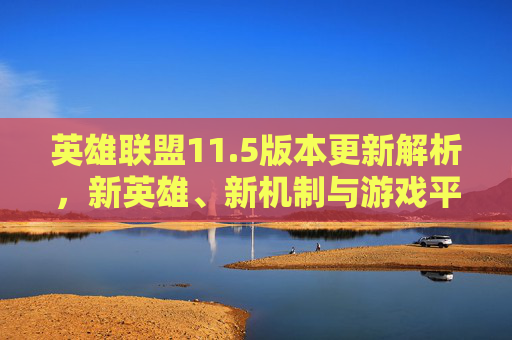 英雄联盟11.5版本更新解析,新英雄、新机制与游戏平衡-第1张图片-游戏守望资讯网 英雄联盟11.5版本更新解析,新英雄、新机制与游戏平衡-第1张图片-游戏守望资讯网