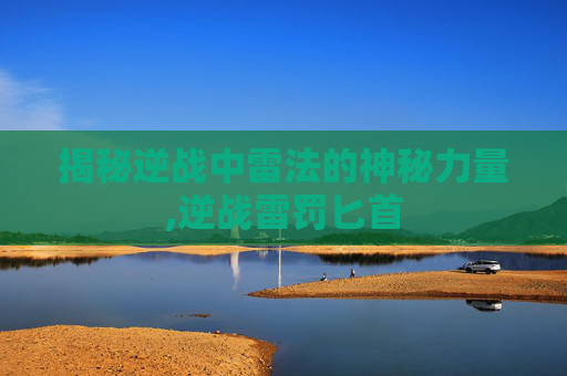 揭秘逆战中雷法的神秘力量,逆战雷罚匕首-第1张图片-游戏守望资讯网 揭秘逆战中雷法的神秘力量,逆战雷罚匕首-第1张图片-游戏守望资讯网