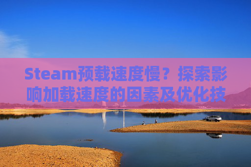 Steam预载速度慢？探索影响加载速度的因素及优化技巧,steam预载需要双倍空间吗-第1张图片-游戏守望资讯网