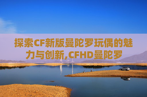 探索CF新版曼陀罗玩偶的魅力与创新,CFHD曼陀罗