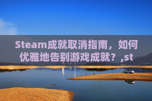 Steam成就取消指南，如何优雅地告别游戏成就？,steam成就取消解锁-第1张图片-游戏守望资讯网