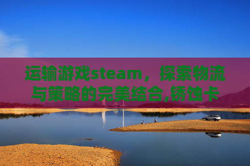 运输游戏steam，探索物流与策略的完美结合,锈蚀卡车废土运输游戏-第1张图片-游戏守望资讯网