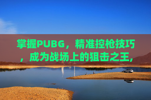 掌握PUBG，精准控枪技巧，成为战场上的狙击之王,pubg怎么设置开枪稳-第1张图片-游戏守望资讯网