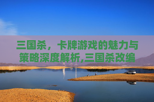 三国杀，卡牌游戏的魅力与策略深度解析,三国杀改编卡牌名字大全-第1张图片-游戏守望资讯网