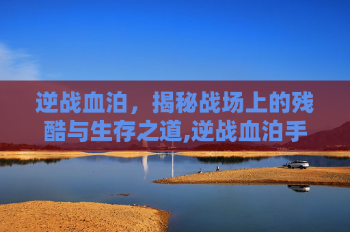 逆战血泊，揭秘战场上的残酷与生存之道,逆战血泊手机-第1张图片-游戏守望资讯网
