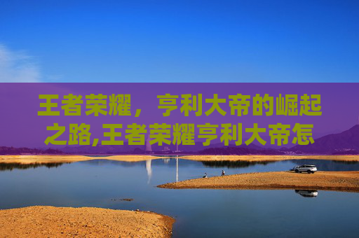 王者荣耀，亨利大帝的崛起之路,王者荣耀亨利大帝怎么玩-第1张图片-游戏守望资讯网