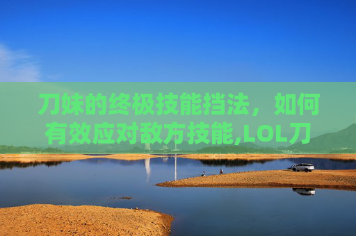 刀妹的终极技能挡法，如何有效应对敌方技能,LOL刀妹技能-第1张图片-游戏守望资讯网
