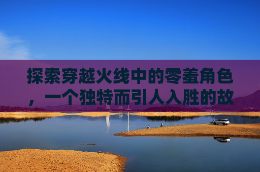 探索穿越火线中的零羞角色，一个独特而引人入胜的故事