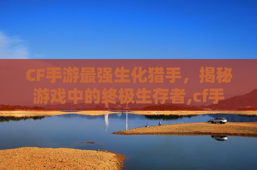 CF手游最强生化猎手，揭秘游戏中的终极生存者,cf手游最强生化猎手排名