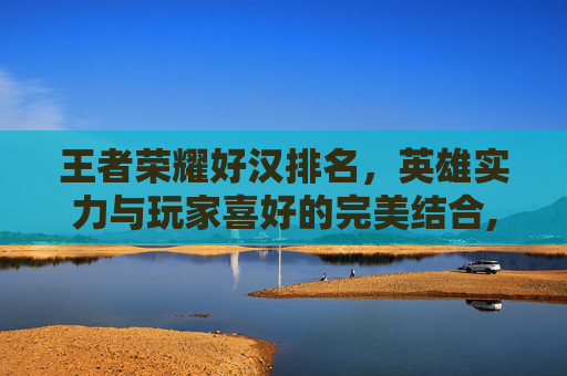 王者荣耀好汉排名，英雄实力与玩家喜好的完美结合,王者荣耀好汉排名在哪里看-第1张图片-游戏守望资讯网