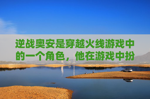 逆战奥安是穿越火线游戏中的一个角色，他在游戏中扮演着重要的角色。,逆战奥安的特有能力是-第1张图片-游戏守望资讯网