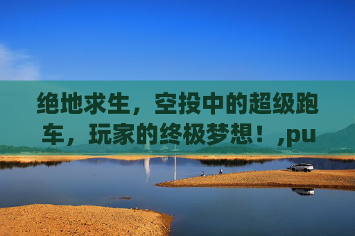 绝地求生,空投中的超级跑车,玩家的终极梦想!,pubglite空投车-第1张图片-游戏守望资讯网 绝地求生,空投中的超级跑车,玩家的终极梦想!,pubglite空投车-第1张图片-游戏守望资讯网