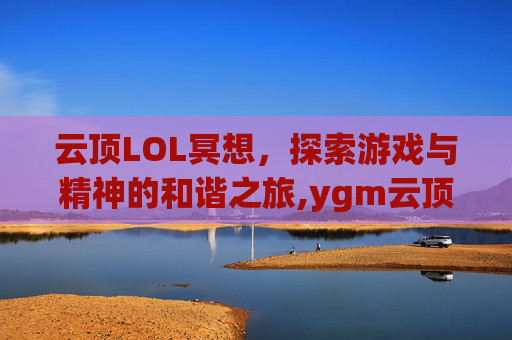 云顶LOL冥想,探索游戏与精神的和谐之旅,ygm云顶-第1张图片-游戏守望资讯网 云顶LOL冥想,探索游戏与精神的和谐之旅,ygm云顶-第1张图片-游戏守望资讯网