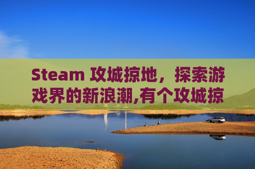 Steam 攻城掠地，探索游戏界的新浪潮,有个攻城掠地的游戏叫什么来着