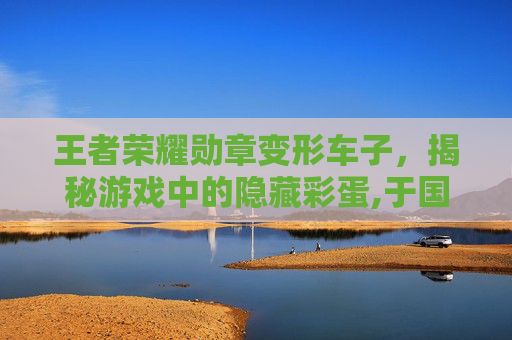 王者荣耀勋章变形车子，揭秘游戏中的隐藏彩蛋,于国泳主任医师简介