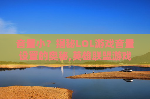 音量小？揭秘LOL游戏音量设置的奥秘,英雄联盟游戏声音很小-第1张图片-游戏守望资讯网