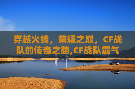 穿越火线，荣耀之巅，CF战队的传奇之路,CF战队霸气名字大全