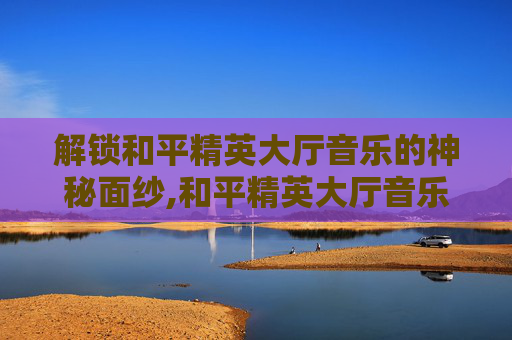 解锁和平精英大厅音乐的神秘面纱,和平精英大厅音乐如何取消自动播放-第1张图片-游戏守望资讯网
