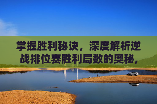 掌握胜利秘诀，深度解析逆战排位赛胜利局数的奥秘,逆战排位赛怎么看赢了几局啊