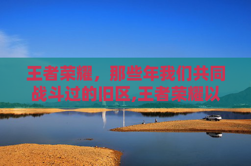 王者荣耀，那些年我们共同战斗过的旧区,王者荣耀以前的区不见了-第1张图片-游戏守望资讯网