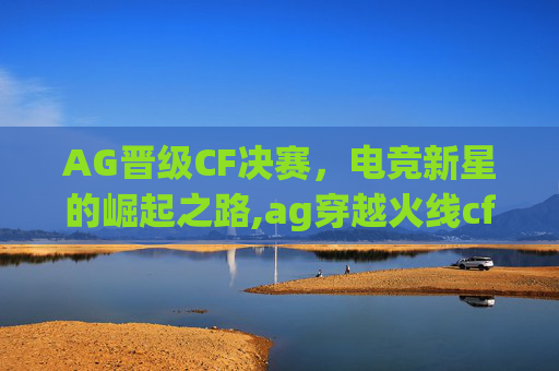 AG晋级CF决赛，电竞新星的崛起之路,ag穿越火线cfpl拿了几个冠军-第1张图片-游戏守望资讯网