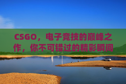 CSGO，电子竞技的巅峰之作，你不可错过的精彩瞬间,是csgo还是cf先出