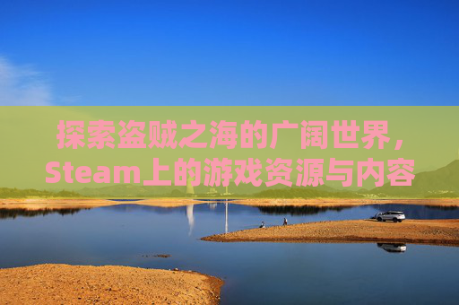 探索盗贼之海的广阔世界，Steam上的游戏资源与内容深度,steam盗贼之海多大内存