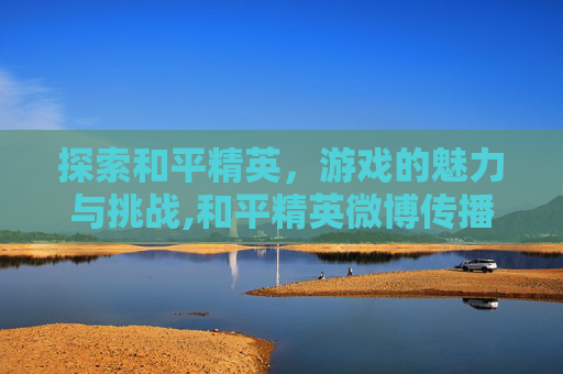 探索和平精英，游戏的魅力与挑战,和平精英微博传播纪录
