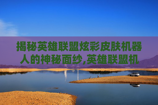 揭秘英雄联盟炫彩皮肤机器人的神秘面纱,英雄联盟机器人皮肤
