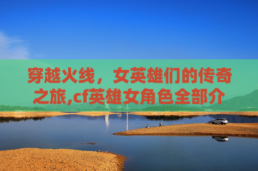 穿越火线，女英雄们的传奇之旅,cf英雄女角色全部介绍图