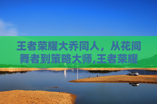 王者荣耀大乔同人，从花间舞者到策略大师,王者荣耀大乔同人图