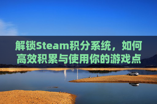 解锁Steam积分系统，如何高效积累与使用你的游戏点数,steam积分能干什么